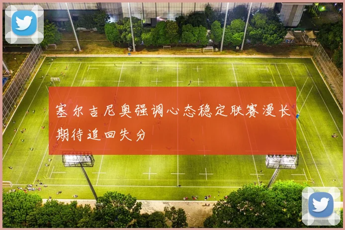 塞尔吉尼奥强调心态稳定联赛漫长期待追回失分