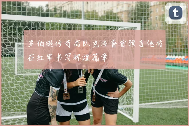 罗伯逊传奇离队克洛普曾预言他将在红军书写辉煌篇章