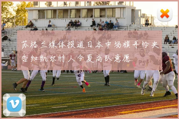 苏格兰媒体报道日本中场旗手怜央告知凯尔特人今夏离队意愿
