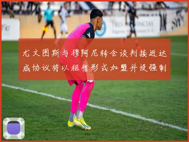 尤文图斯与穆阿尼转会谈判接近达成协议将以租借形式加盟并设强制买断条款