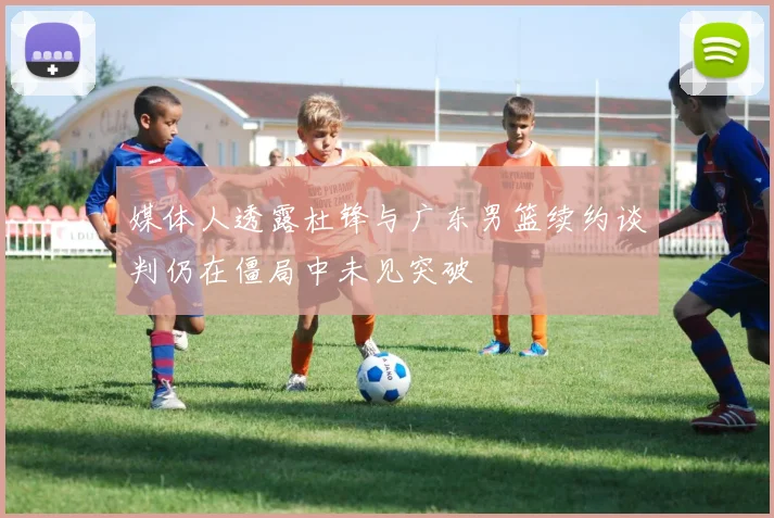 媒体人透露杜锋与广东男篮续约谈判仍在僵局中未见突破