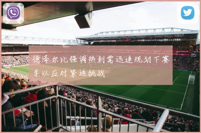 德泽尔比强调热刺需迅速规划下赛季以应对紧迫挑战