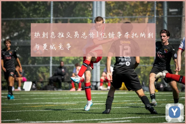 热刺急推交易总价1亿镑争夺托纳利与曼城竞争