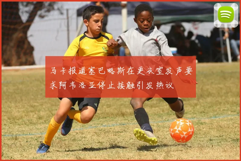 马卡报道塞巴略斯在更衣室发声要求阿韦洛亚停止接触引发热议