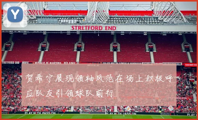 贺希宁展现领袖风范在场上积极呼应队友引领球队前行