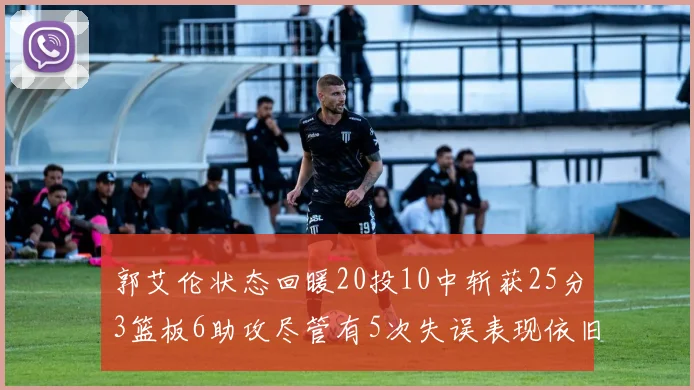 郭艾伦状态回暖20投10中斩获25分3篮板6助攻尽管有5次失误表现依旧可圈可点