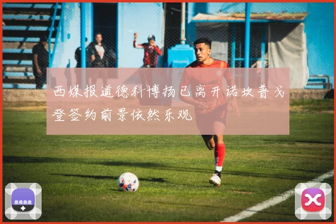 西媒报道德科博扬已离开诺坎普戈登签约前景依然乐观