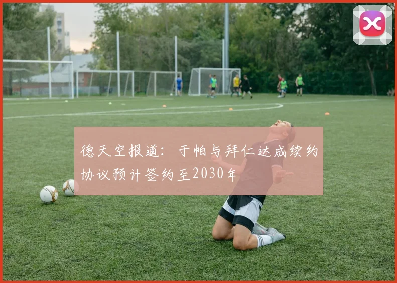 德天空报道：于帕与拜仁达成续约协议预计签约至2030年