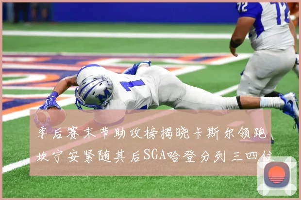 季后赛末节助攻榜揭晓卡斯尔领跑坎宁安紧随其后SGA哈登分列三四位