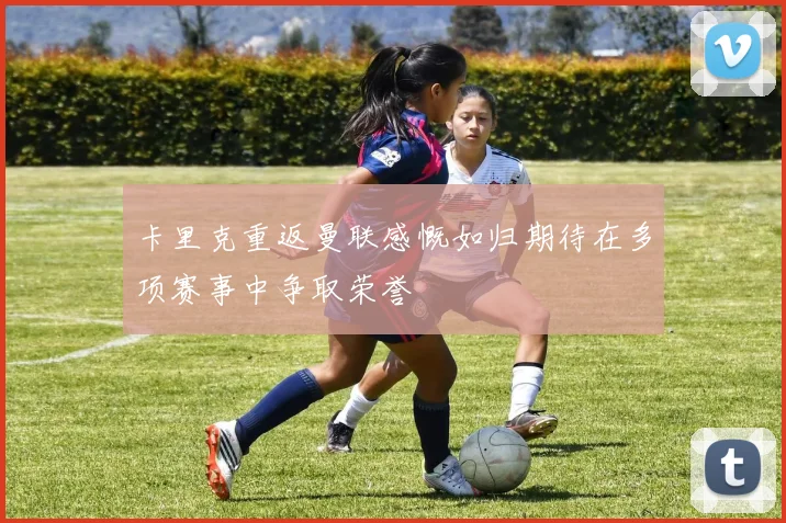 卡里克重返曼联感慨如归期待在多项赛事中争取荣誉