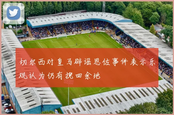 切尔西对皇马辟谣恩佐事件表示乐观认为仍有挽回余地