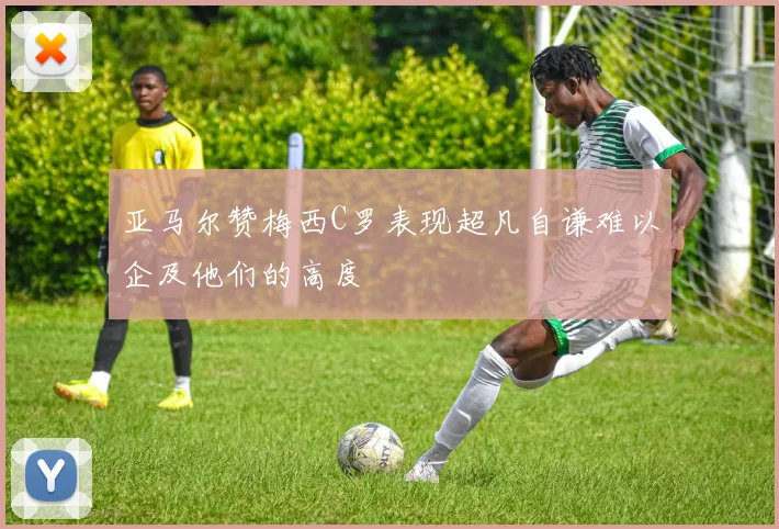 亚马尔赞梅西C罗表现超凡自谦难以企及他们的高度