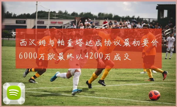西汉姆与帕奎塔达成协议最初要价6000万欧最终以4200万成交